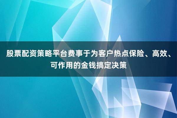 股票配资策略平台费事于为客户热点保险、高效、可作用的金钱搞定决策