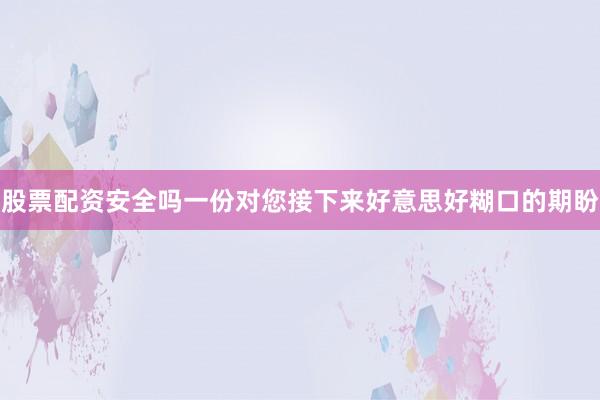 股票配资安全吗一份对您接下来好意思好糊口的期盼