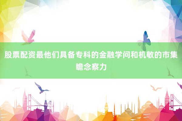 股票配资最他们具备专科的金融学问和机敏的市集瞻念察力