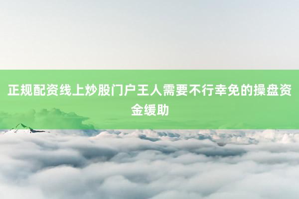 正规配资线上炒股门户王人需要不行幸免的操盘资金缓助