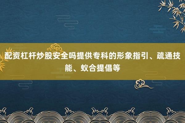 配资杠杆炒股安全吗提供专科的形象指引、疏通技能、蚁合提倡等