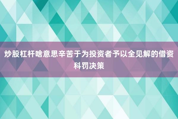 炒股杠杆啥意思辛苦于为投资者予以全见解的借资科罚决策