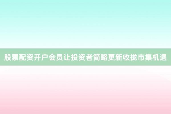 股票配资开户会员让投资者简略更新收拢市集机遇
