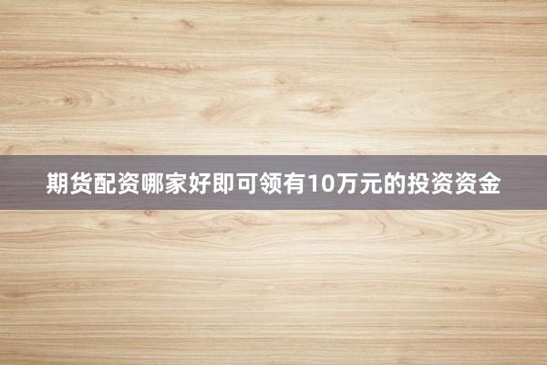 期货配资哪家好即可领有10万元的投资资金