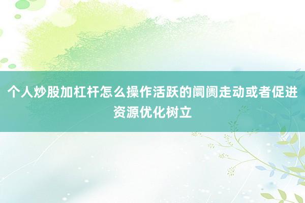 个人炒股加杠杆怎么操作活跃的阛阓走动或者促进资源优化树立