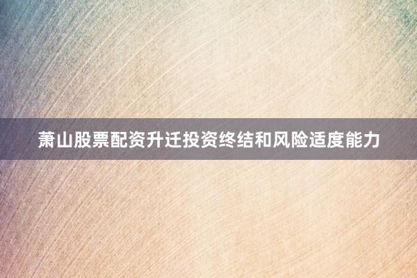 萧山股票配资升迁投资终结和风险适度能力