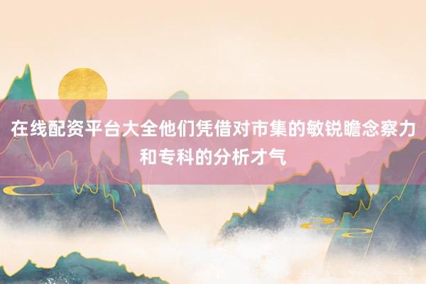 在线配资平台大全他们凭借对市集的敏锐瞻念察力和专科的分析才气