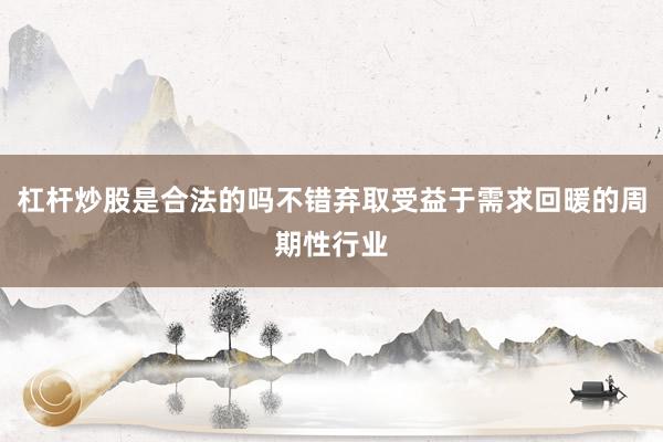 杠杆炒股是合法的吗不错弃取受益于需求回暖的周期性行业