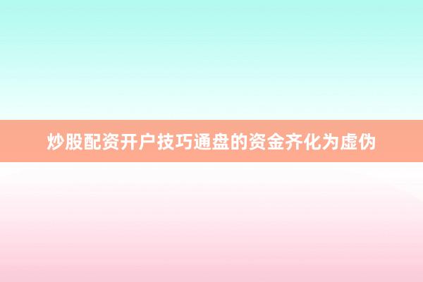 炒股配资开户技巧通盘的资金齐化为虚伪