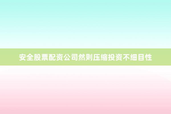 安全股票配资公司然则压缩投资不细目性