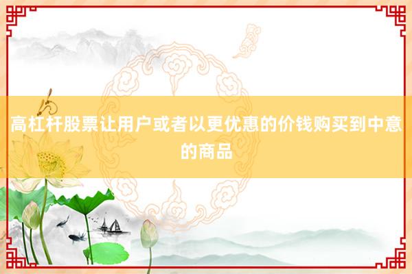 高杠杆股票让用户或者以更优惠的价钱购买到中意的商品