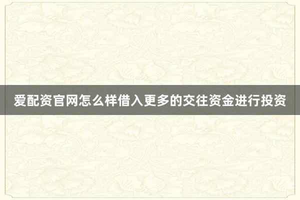 爱配资官网怎么样借入更多的交往资金进行投资