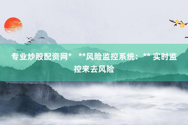 专业炒股配资网*   **风险监控系统：** 实时监控来去风险