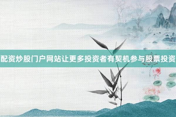 配资炒股门户网站让更多投资者有契机参与股票投资