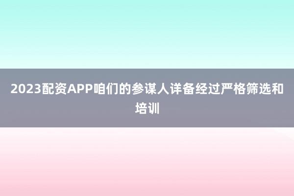 2023配资APP咱们的参谋人详备经过严格筛选和培训