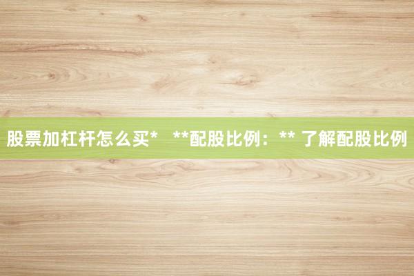 股票加杠杆怎么买*   **配股比例：** 了解配股比例