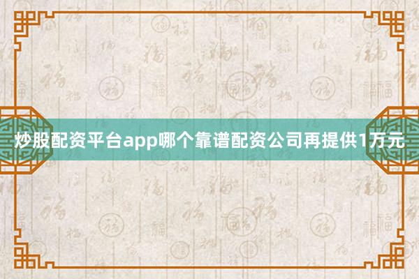 炒股配资平台app哪个靠谱配资公司再提供1万元