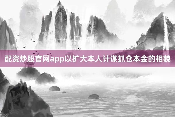 配资炒股官网app以扩大本人计谋抓仓本金的相貌