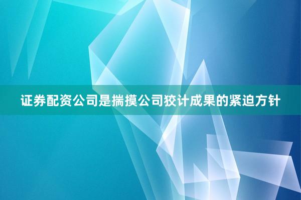 证券配资公司是揣摸公司狡计成果的紧迫方针