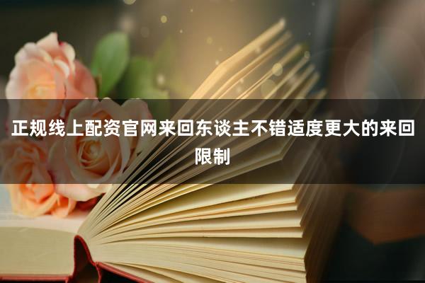 正规线上配资官网来回东谈主不错适度更大的来回限制