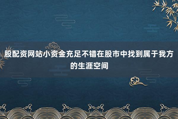 股配资网站小资金充足不错在股市中找到属于我方的生涯空间