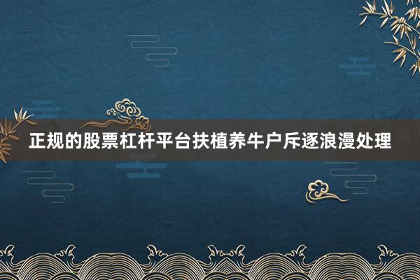 正规的股票杠杆平台扶植养牛户斥逐浪漫处理