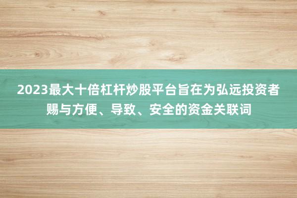 2023最大十倍杠杆炒股平台旨在为弘远投资者赐与方便、导致、安全的资金关联词