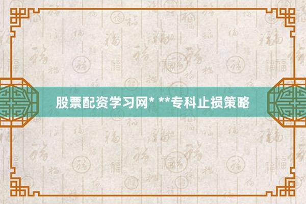 股票配资学习网* **专科止损策略