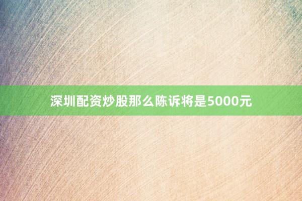 深圳配资炒股那么陈诉将是5000元