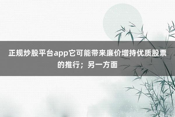正规炒股平台app它可能带来廉价增持优质股票的推行；另一方面