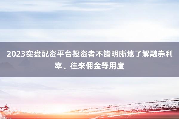 2023实盘配资平台投资者不错明晰地了解融券利率、往来佣金等用度