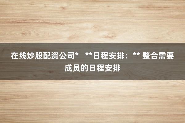 在线炒股配资公司*   **日程安排：** 整合需要成员的日程安排