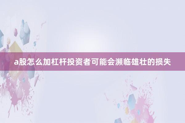 a股怎么加杠杆投资者可能会濒临雄壮的损失