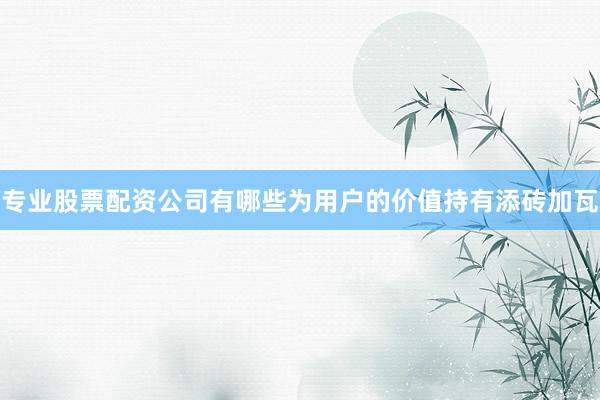 专业股票配资公司有哪些为用户的价值持有添砖加瓦