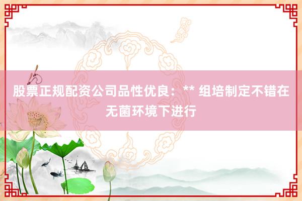股票正规配资公司品性优良：** 组培制定不错在无菌环境下进行