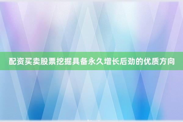 配资买卖股票挖掘具备永久增长后劲的优质方向