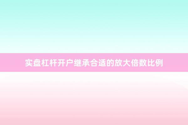 实盘杠杆开户继承合适的放大倍数比例