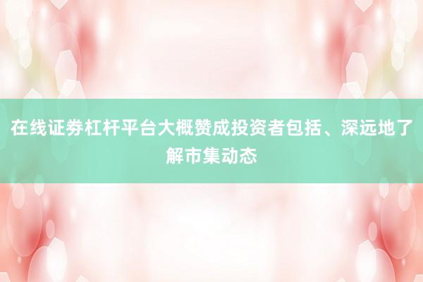 在线证劵杠杆平台大概赞成投资者包括、深远地了解市集动态