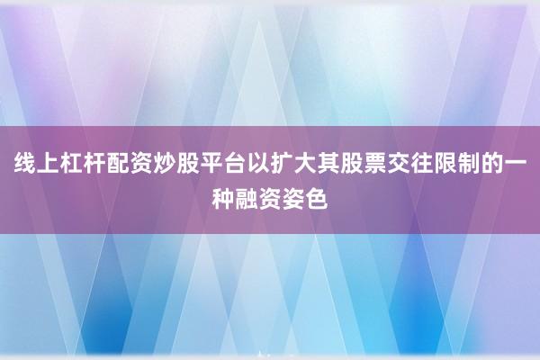 线上杠杆配资炒股平台以扩大其股票交往限制的一种融资姿色