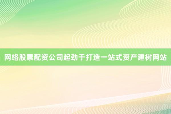 网络股票配资公司起劲于打造一站式资产建树网站