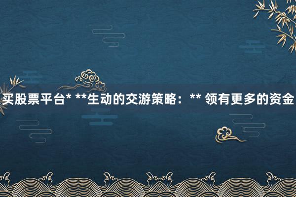 买股票平台* **生动的交游策略：** 领有更多的资金