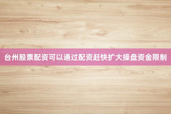 台州股票配资可以通过配资赶快扩大操盘资金限制