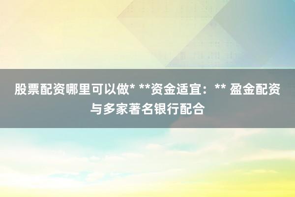 股票配资哪里可以做* **资金适宜：** 盈金配资与多家著名银行配合