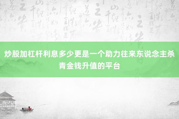 炒股加杠杆利息多少更是一个助力往来东说念主杀青金钱升值的平台