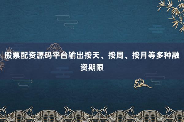 股票配资源码平台输出按天、按周、按月等多种融资期限