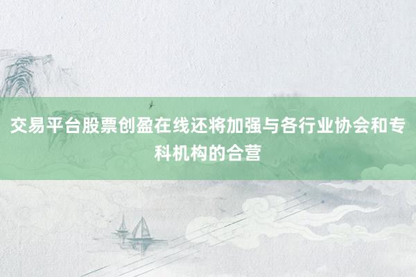 交易平台股票创盈在线还将加强与各行业协会和专科机构的合营
