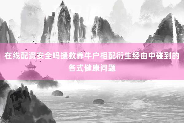 在线配资安全吗援救养牛户相配衍生经由中碰到的各式健康问题