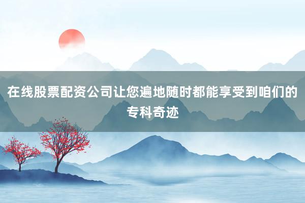 在线股票配资公司让您遍地随时都能享受到咱们的专科奇迹