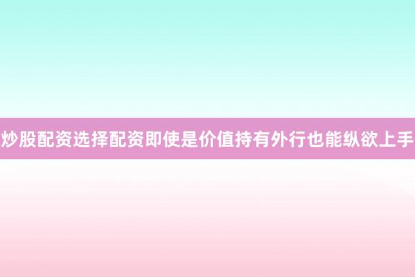 炒股配资选择配资即使是价值持有外行也能纵欲上手