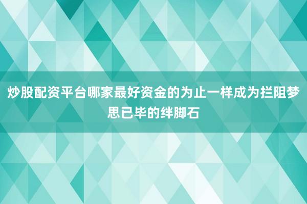 炒股配资平台哪家最好资金的为止一样成为拦阻梦思已毕的绊脚石